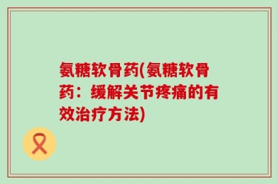 氨糖软骨药(氨糖软骨药：缓解关节疼痛的有效治疗方法)