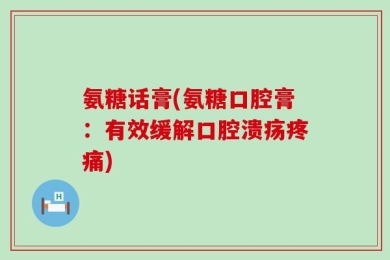 氨糖话膏(氨糖口腔膏：有效缓解口腔溃疡疼痛)
