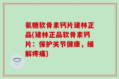 氨糖软骨素钙片建林正品(建林正品软骨素钙片：保护关节健康，缓解疼痛)