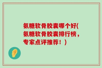 氨糖软骨胶囊哪个好(氨糖软骨胶囊排行榜，专家点评推荐！)