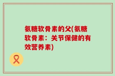 氨糖软骨素的父(氨糖软骨素：关节保健的有效营养素)