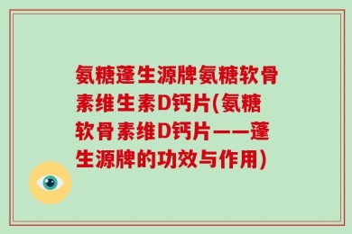 氨糖蓬生源牌氨糖软骨素维生素D钙片(氨糖软骨素维D钙片——蓬生源牌的功效与作用)