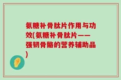 氨糖补骨肽片作用与功效(氨糖补骨肽片——强韧骨骼的营养辅助品)