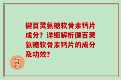 健百灵氨糖软骨素钙片成分？详细解析健百灵氨糖软骨素钙片的成分及功效？