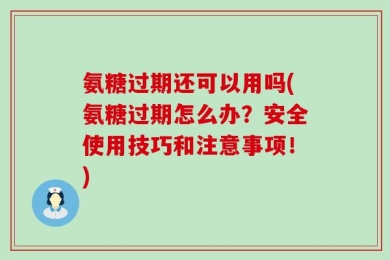 氨糖过期还可以用吗(氨糖过期怎么办？安全使用技巧和注意事项！)