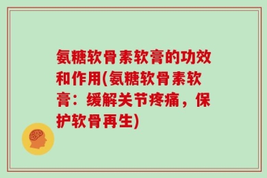 氨糖软骨素软膏的功效和作用(氨糖软骨素软膏：缓解关节疼痛，保护软骨再生)
