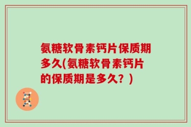 氨糖软骨素钙片保质期多久(氨糖软骨素钙片的保质期是多久？)