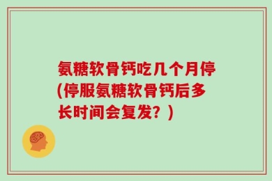 氨糖软骨钙吃几个月停(停服氨糖软骨钙后多长时间会复发？)