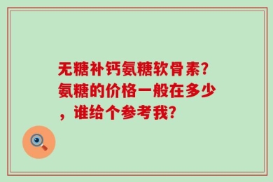 无糖补钙氨糖软骨素？氨糖的价格一般在多少，谁给个参考我？