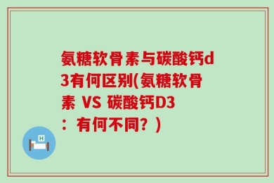 氨糖软骨素与碳酸钙d3有何区别(氨糖软骨素 VS 碳酸钙D3：有何不同？)