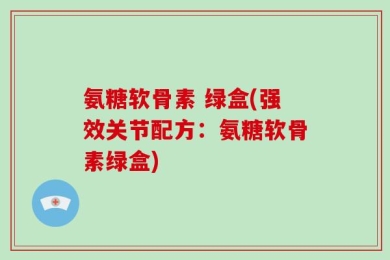 氨糖软骨素 绿盒(强效关节配方：氨糖软骨素绿盒)
