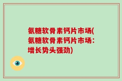 氨糖软骨素钙片市场(氨糖软骨素钙片市场：增长势头强劲)