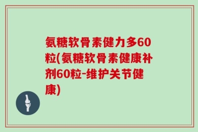 氨糖软骨素健力多60粒(氨糖软骨素健康补剂60粒－维护关节健康)