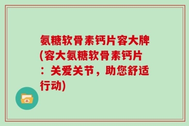 氨糖软骨素钙片容大牌(容大氨糖软骨素钙片：关爱关节，助您舒适行动)