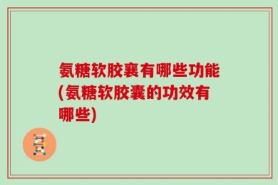 氨糖软胶襄有哪些功能(氨糖软胶囊的功效有哪些)