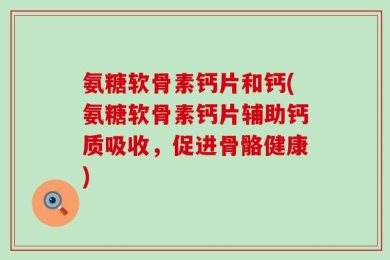 氨糖软骨素钙片和钙(氨糖软骨素钙片辅助钙质吸收，促进骨骼健康)