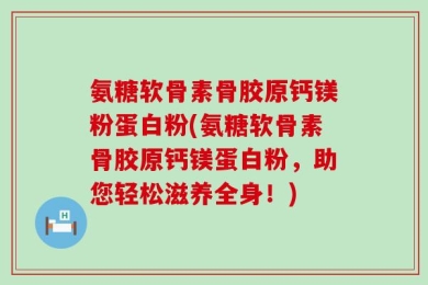 氨糖软骨素骨胶原钙镁粉蛋白粉(氨糖软骨素骨胶原钙镁蛋白粉，助您轻松滋养全身！)