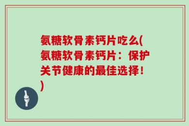 氨糖软骨素钙片吃么(氨糖软骨素钙片：保护关节健康的最佳选择！)