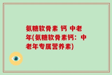 氨糖软骨素 钙 中老年(氨糖软骨素钙：中老年专属营养素)