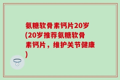 氨糖软骨素钙片20岁(20岁推荐氨糖软骨素钙片，维护关节健康)
