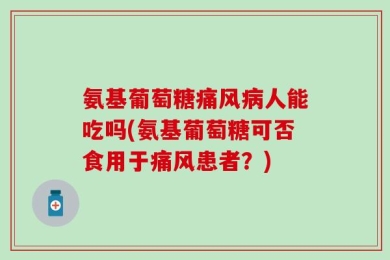 氨基葡萄糖痛风病人能吃吗(氨基葡萄糖可否食用于痛风患者？)