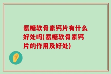 氨糖软骨素钙片有什么好处吗(氨糖软骨素钙片的作用及好处)