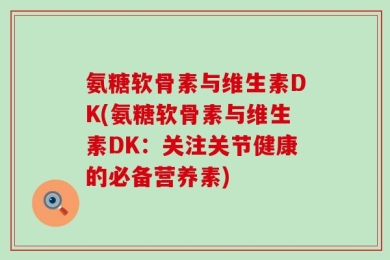氨糖软骨素与维生素DK(氨糖软骨素与维生素DK：关注关节健康的必备营养素)
