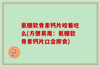 氨糖软骨素钙片咬着吃么(方便易用：氨糖软骨素钙片口含即食)