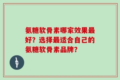 氨糖软骨素哪家效果最好？选择最适合自己的氨糖软骨素品牌？