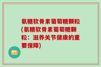 氨糖软骨素葡萄糖颗粒(氨糖软骨素葡萄糖颗粒：滋养关节健康的重要保障)