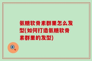 氨糖软骨素群里怎么发型(如何打造氨糖软骨素群里的发型)