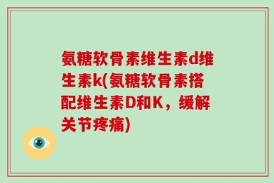 氨糖软骨素维生素d维生素k(氨糖软骨素搭配维生素D和K，缓解关节疼痛)
