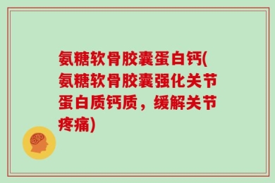 氨糖软骨胶囊蛋白钙(氨糖软骨胶囊强化关节蛋白质钙质，缓解关节疼痛)