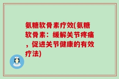 氨糖软骨素疗效(氨糖软骨素：缓解关节疼痛，促进关节健康的有效疗法)