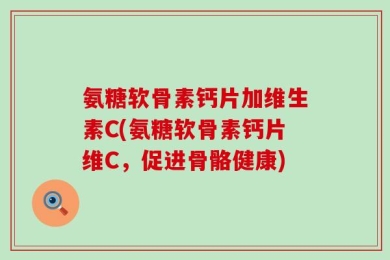 氨糖软骨素钙片加维生素C(氨糖软骨素钙片维C，促进骨骼健康)