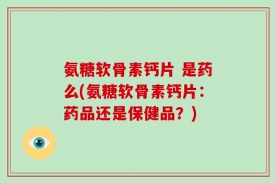 氨糖软骨素钙片 是药么(氨糖软骨素钙片：药品还是保健品？)