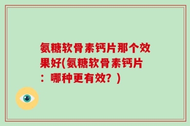 氨糖软骨素钙片那个效果好(氨糖软骨素钙片：哪种更有效？)