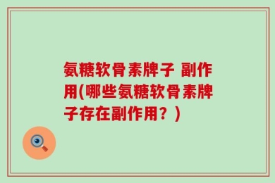 氨糖软骨素牌子 副作用(哪些氨糖软骨素牌子存在副作用？)