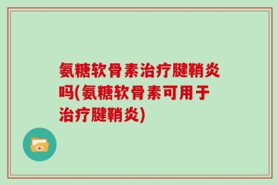 氨糖软骨素治疗腱鞘炎吗(氨糖软骨素可用于治疗腱鞘炎)