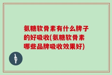 氨糖软骨素有什么牌子的好吸收(氨糖软骨素哪些品牌吸收效果好)