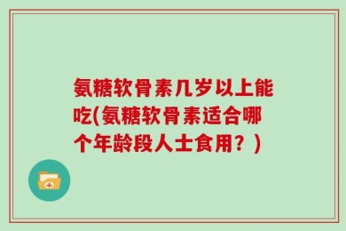 氨糖软骨素几岁以上能吃(氨糖软骨素适合哪个年龄段人士食用？)