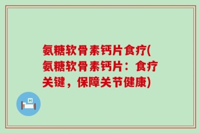 氨糖软骨素钙片食疗(氨糖软骨素钙片：食疗关键，保障关节健康)
