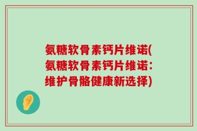 氨糖软骨素钙片维诺(氨糖软骨素钙片维诺：维护骨骼健康新选择)