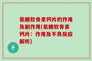 氨糖软骨素钙片的作用及副作用(氨糖软骨素钙片：作用及不良反应解析)