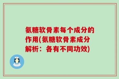 氨糖软骨素每个成分的作用(氨糖软骨素成分解析：各有不同功效)