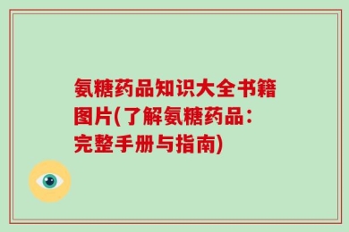 氨糖药品知识大全书籍图片(了解氨糖药品：完整手册与指南)