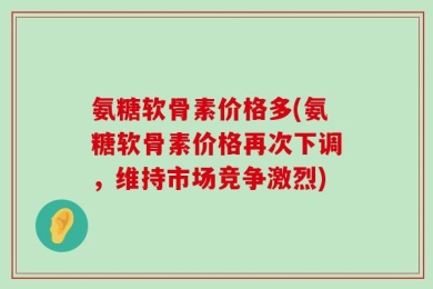 氨糖软骨素价格多(氨糖软骨素价格再次下调，维持市场竞争激烈)