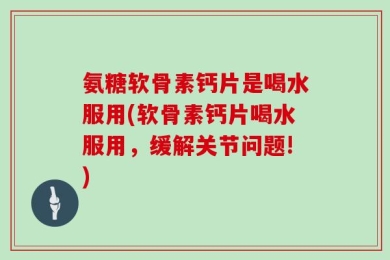 氨糖软骨素钙片是喝水服用(软骨素钙片喝水服用，缓解关节问题!)