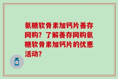 氨糖软骨素加钙片善存网购？了解善存网购氨糖软骨素加钙片的优惠活动？
