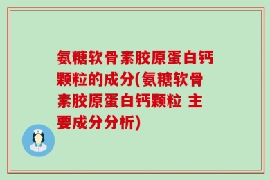 氨糖软骨素胶原蛋白钙颗粒的成分(氨糖软骨素胶原蛋白钙颗粒 主要成分分析)